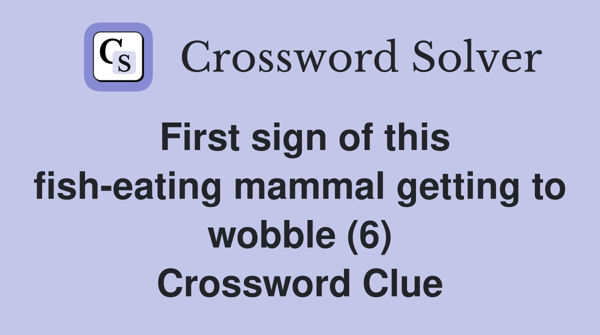 First sign of this fisheating mammal getting to wobble (6) Crossword